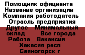 Помощник официанта › Название организации ­ Компания-работодатель › Отрасль предприятия ­ Другое › Минимальный оклад ­ 1 - Все города Работа » Вакансии   . Хакасия респ.,Саяногорск г.